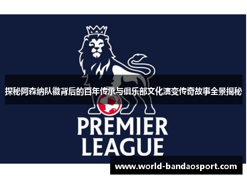 探秘阿森纳队徽背后的百年传承与俱乐部文化演变传奇故事全景揭秘