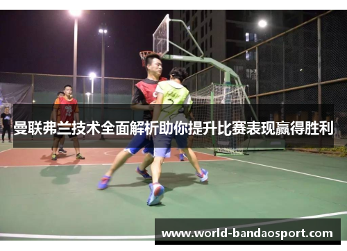 曼联弗兰技术全面解析助你提升比赛表现赢得胜利