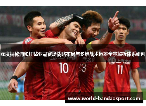 深度揭秘浦和红钻亚冠赛场战略布局与多维战术运筹全景解析体系研判