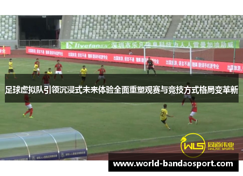 足球虚拟队引领沉浸式未来体验全面重塑观赛与竞技方式格局变革新