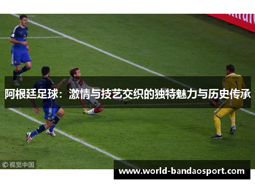 阿根廷足球:激情与技艺交织的独特魅力与历史传承 阿根廷足球:激情与技艺交织的独特魅力与历史传承