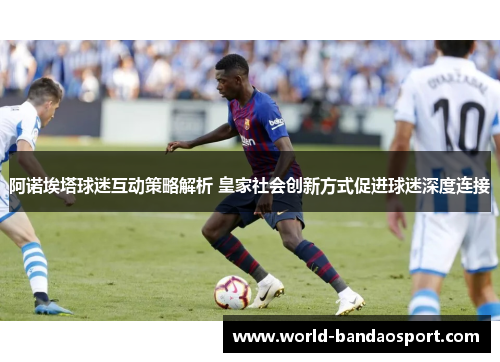 阿诺埃塔球迷互动策略解析 皇家社会创新方式促进球迷深度连接
