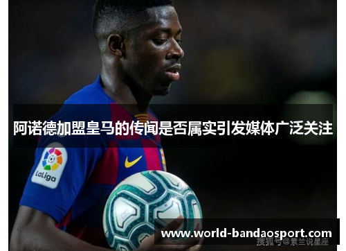 阿诺德加盟皇马的传闻是否属实引发媒体广泛关注